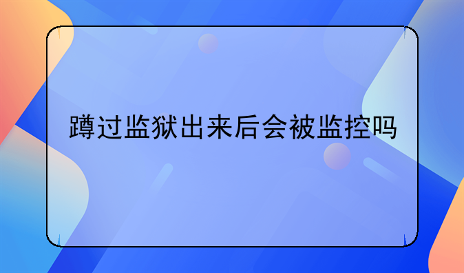 蹲过监狱出来后会被监控吗