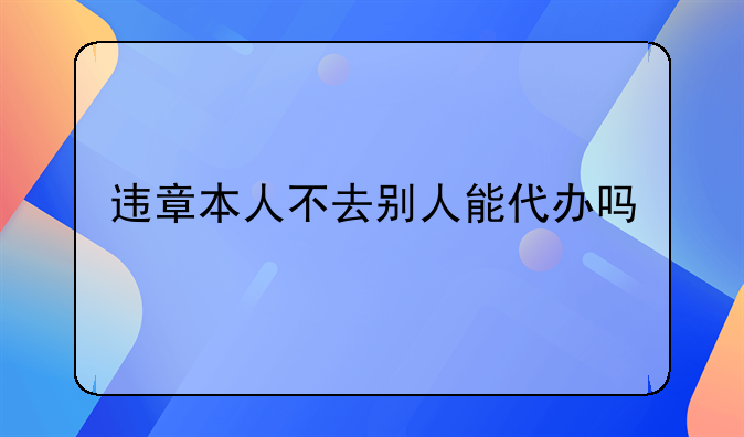 违章本人不去别人能代办吗