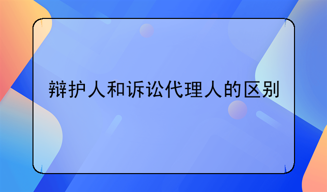 辩护人和诉讼代理人的区别