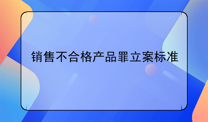 销售不合格产品罪立案标准
