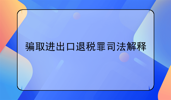 骗取进出口退税罪司法解释