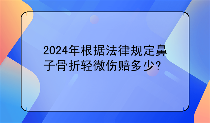 2024年根据法律规定鼻子骨折轻微伤赔多少?