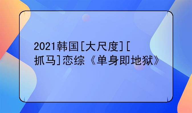 2021韩国[大尺度][抓马]恋综《单身即地狱》