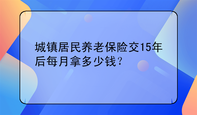 城镇居民养老保险交15年后每月拿多少钱？