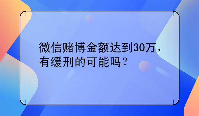 微信赌博金额达到30万，有缓刑的可能吗？