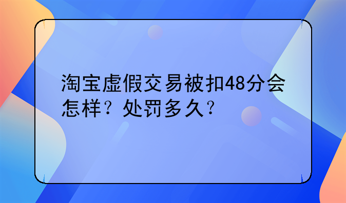 淘宝虚假交易被扣48分会怎样？处罚多久？