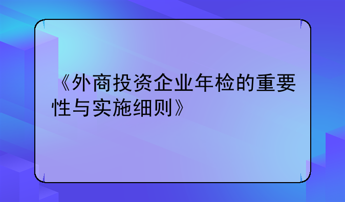 《外商投资企业年检的重要性与实施细则》