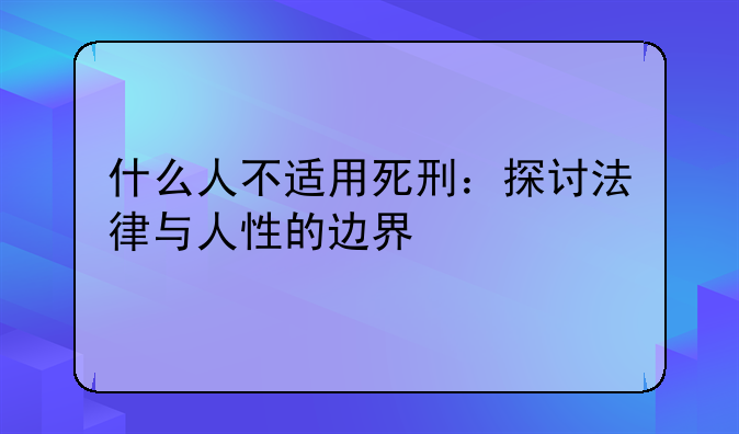 什么人不适用死刑：探讨法律与人性的边界