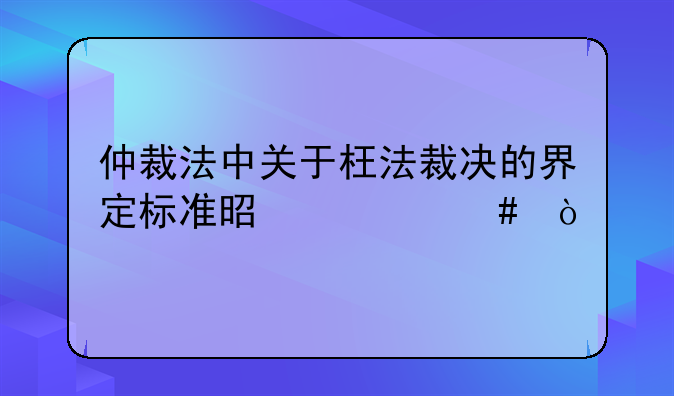 仲裁法中关于枉法裁决的界定标准是什么？
