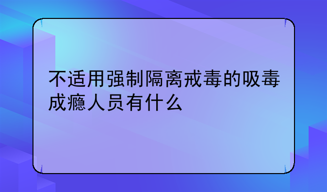 不适用强制隔离戒毒的吸毒成瘾人员有什么