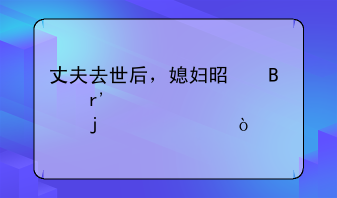 丈夫去世后，媳妇是否有赡养公婆的责任？