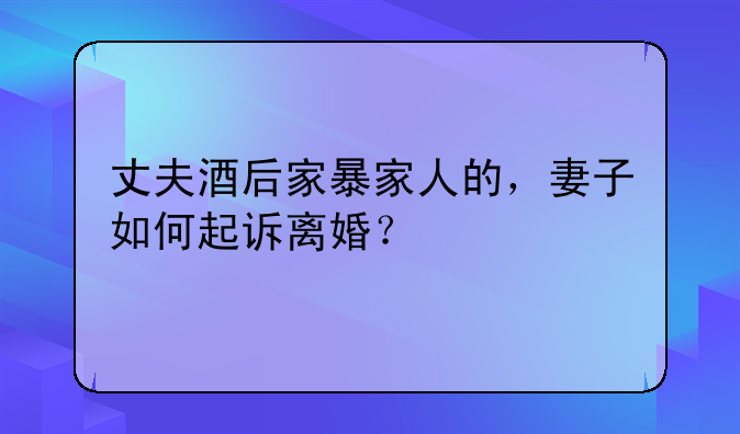 丈夫酒后家暴家人的，妻子如何起诉离婚？