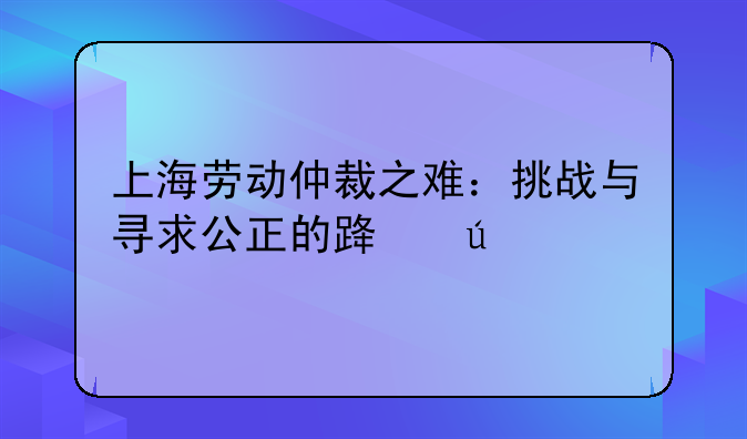 上海劳动仲裁之难：挑战与寻求公正的路径