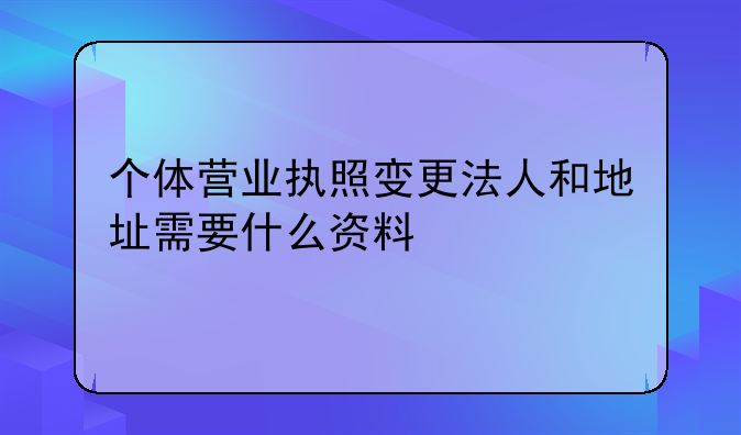 个体营业执照变更法人和地址需要什么资料