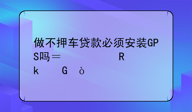 做不押车贷款必须安装GPS吗？费用为多少？