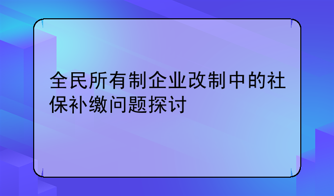 全民所有制企业改制中的社保补缴问题探讨