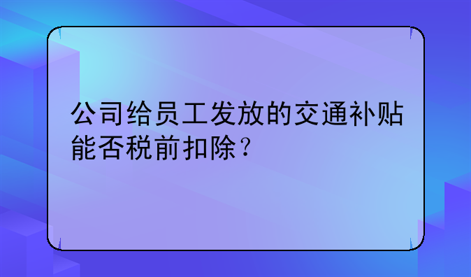 公司给员工发放的交通补贴能否税前扣除？