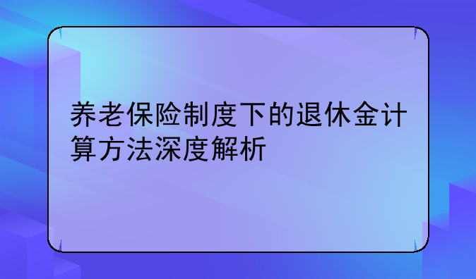 养老保险制度下的退休金计算方法深度解析