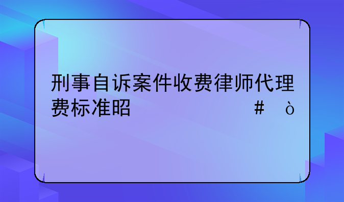 刑事自诉案件收费律师代理费标准是什么？