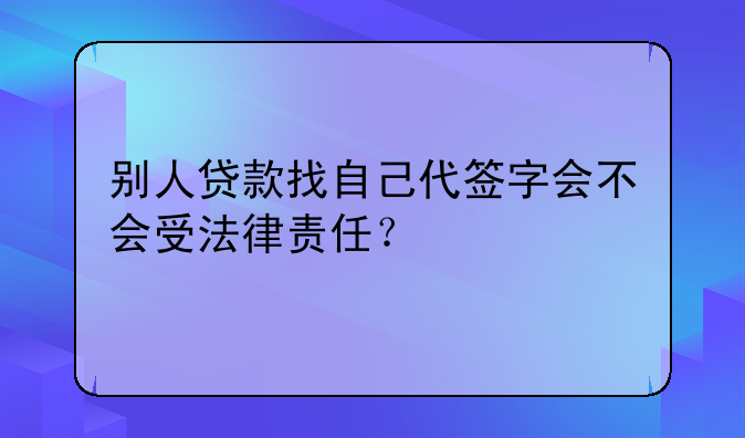 别人贷款找自己代签字会不会受法律责任？