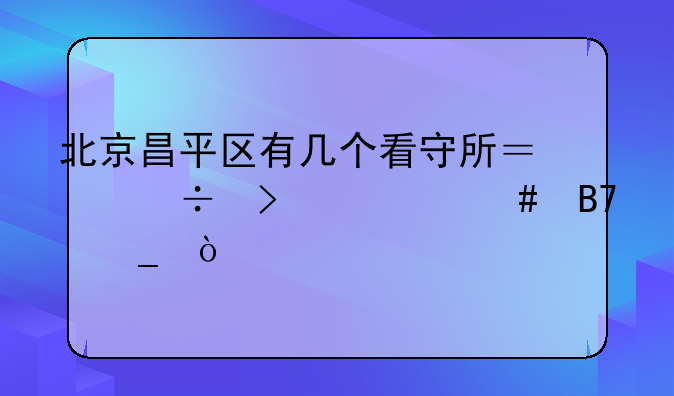 北京昌平区有几个看守所？都叫什么名字？