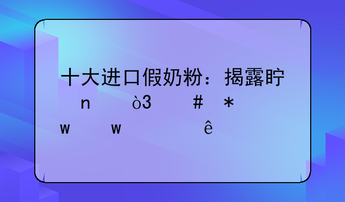 十大进口假奶粉：揭露真相，守护宝宝健康