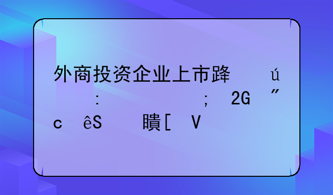 外商投资企业上市路径探索与挑战应对策略