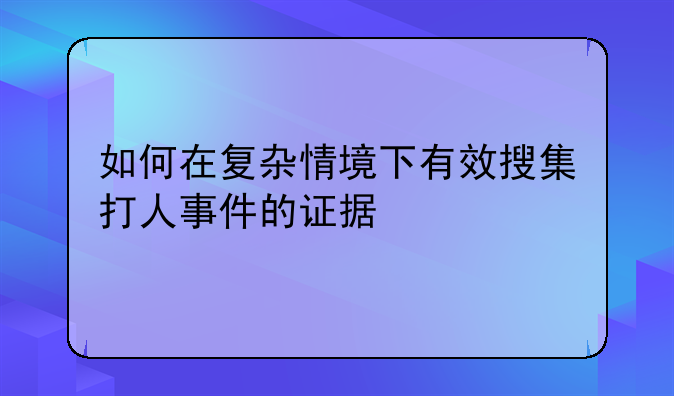 如何在复杂情境下有效搜集打人事件的证据