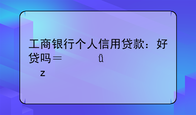 工商银行个人信用贷款：好贷吗？深入解析