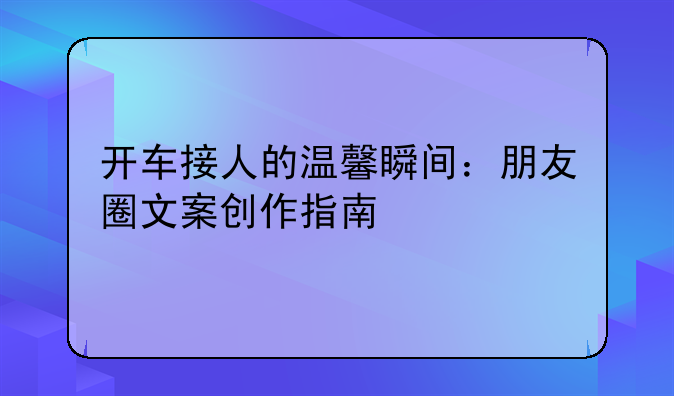 开车接人的温馨瞬间：朋友圈文案创作指南