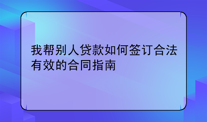 我帮别人贷款如何签订合法有效的合同指南