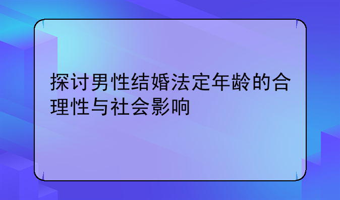 探讨男性结婚法定年龄的合理性与社会影响