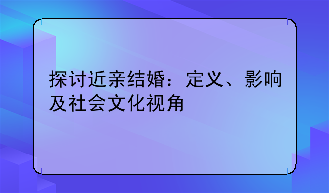 探讨近亲结婚：定义、影响及社会文化视角