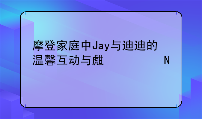 摩登家庭中Jay与迪迪的温馨互动与生活哲学