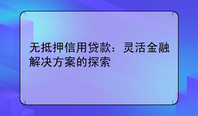 无抵押信用贷款：灵活金融解决方案的探索