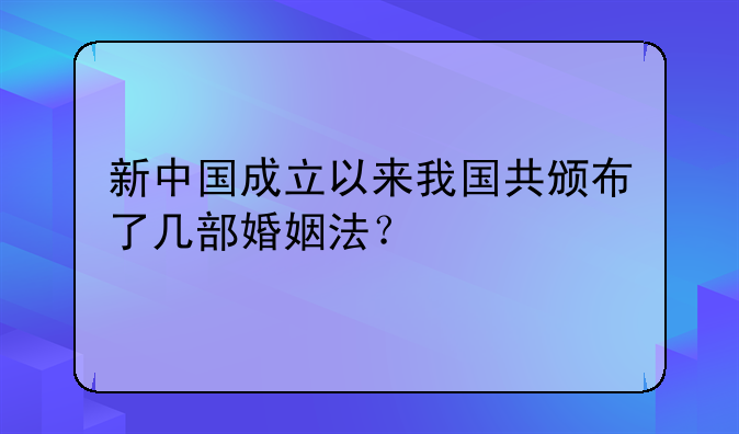 新中国成立以来我国共颁布了几部婚姻法？
