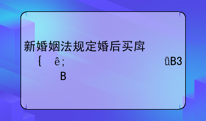 新婚姻法规定婚后买房属于夫妻共同财产吗