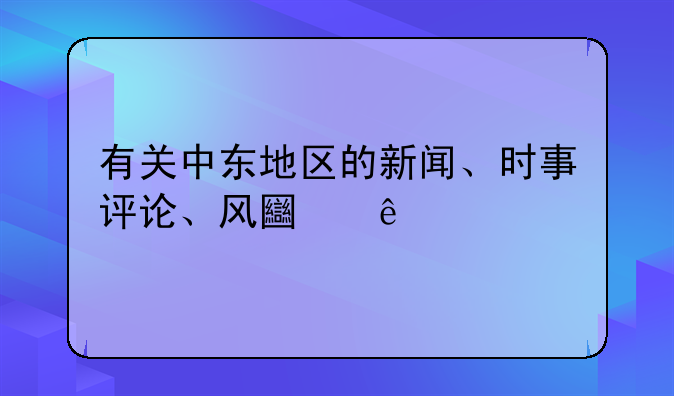 有关中东地区的新闻、时事评论、风土人情
