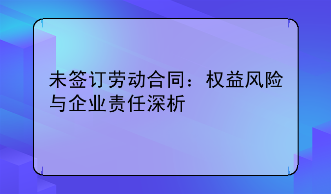 未签订劳动合同：权益风险与企业责任深析