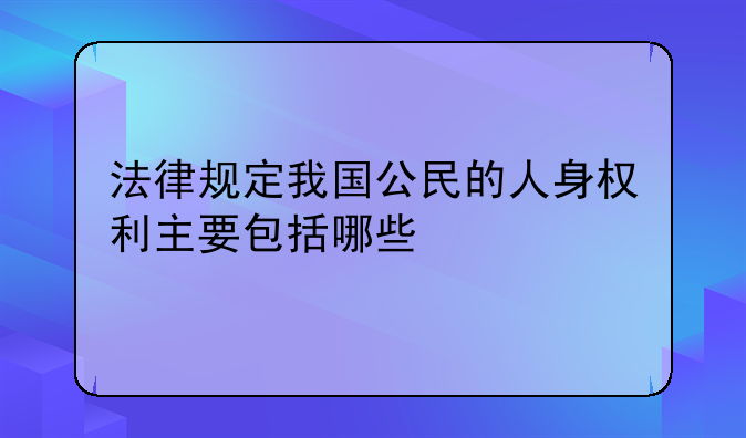 法律规定我国公民的人身权利主要包括哪些