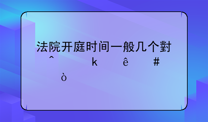 法院开庭时间一般几个小时离婚纠纷案件？