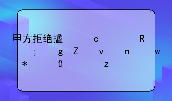 甲方拒绝支付费用与乙方权益保护深度解析