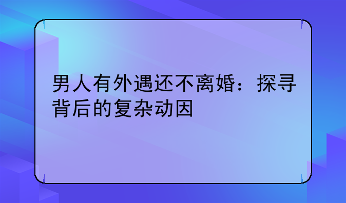 男人有外遇还不离婚：探寻背后的复杂动因