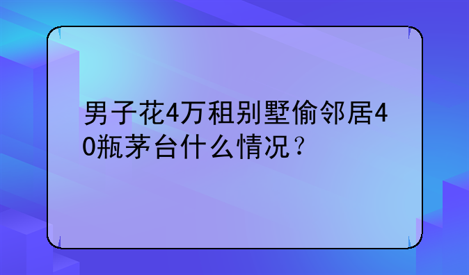 男子花4万租别墅偷邻居40瓶茅台什么情况？