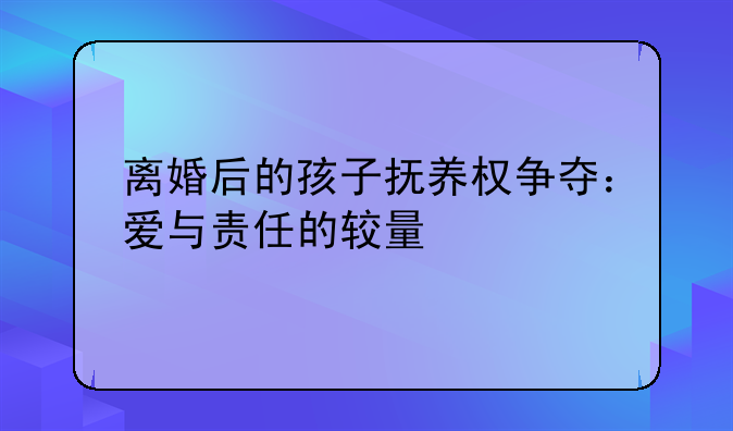 离婚后的孩子抚养权争夺：爱与责任的较量
