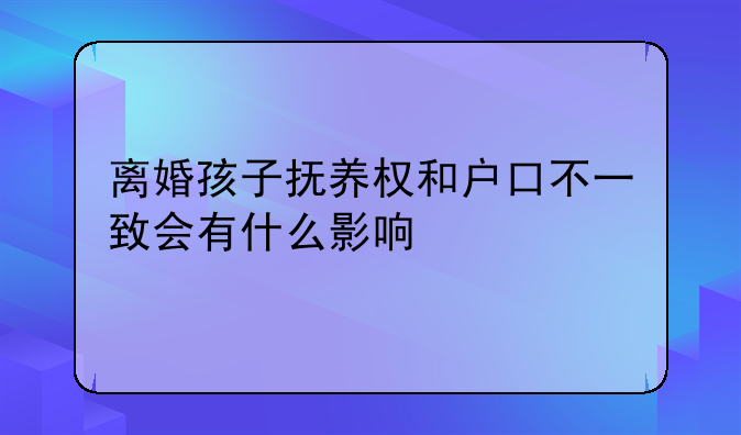 离婚孩子抚养权和户口不一致会有什么影响