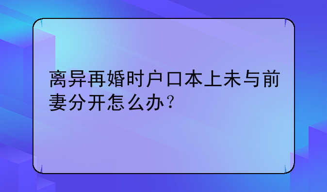 离异再婚时户口本上未与前妻分开怎么办？