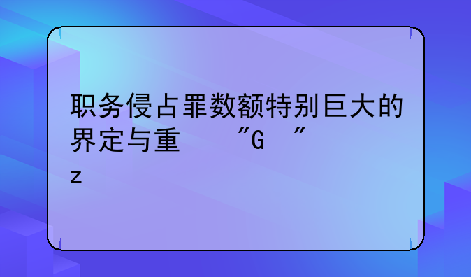职务侵占罪数额特别巨大的界定与量刑分析