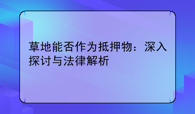 草地能否作为抵押物：深入探讨与法律解析