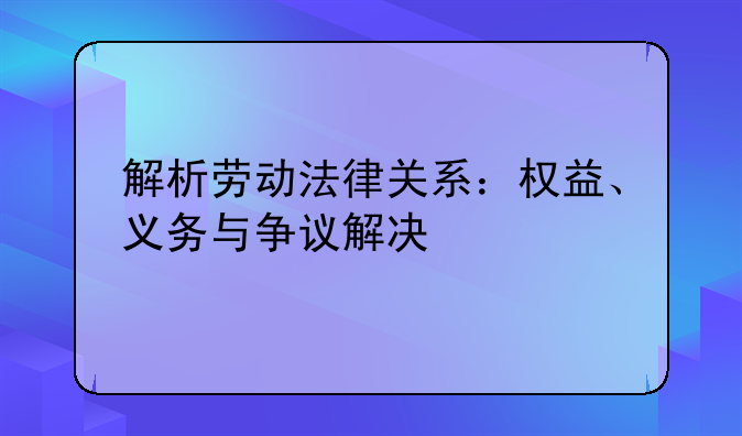 解析劳动法律关系：权益、义务与争议解决